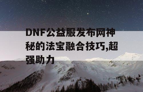 DNF公益服发布网神秘的法宝融合技巧,超强助力