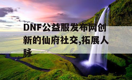 DNF公益服发布网创新的仙府社交,拓展人脉
