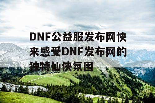 DNF公益服发布网快来感受DNF发布网的独特仙侠氛围