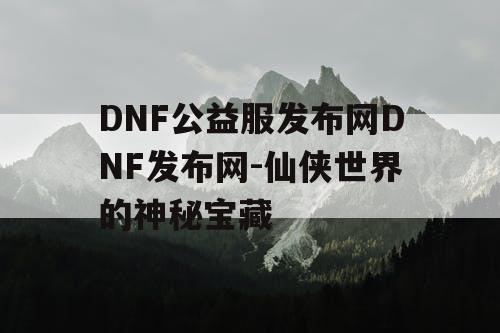 DNF公益服发布网DNF发布网-仙侠世界的神秘宝藏