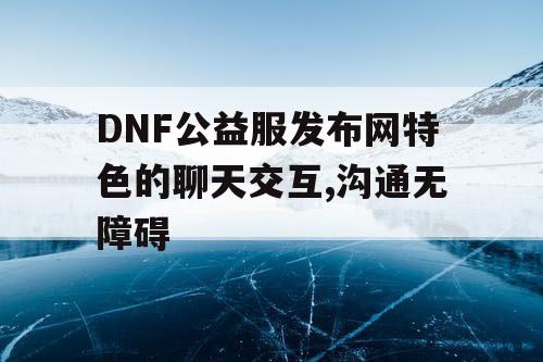 DNF公益服发布网特色的聊天交互,沟通无障碍