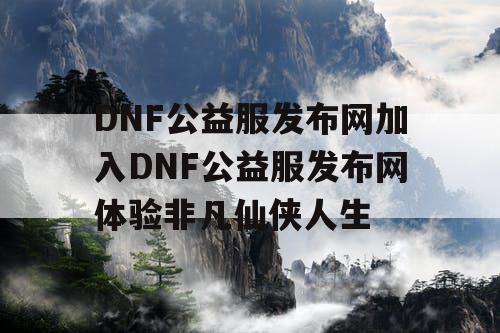 DNF公益服发布网加入DNF公益服发布网体验非凡仙侠人生