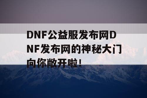 DNF公益服发布网DNF发布网的神秘大门向你敞开啦！