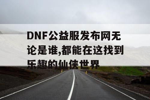 DNF公益服发布网无论是谁,都能在这找到乐趣的仙侠世界