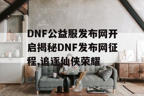 DNF公益服发布网开启揭秘DNF发布网征程,追逐仙侠荣耀 DNF公益服发布网开启揭秘DNF发布网征程,追逐仙侠荣耀
