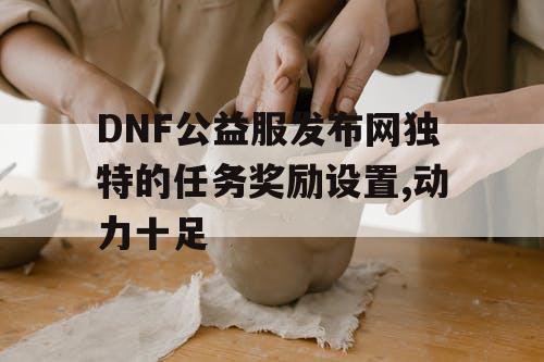 DNF公益服发布网独特的任务奖励设置,动力十足