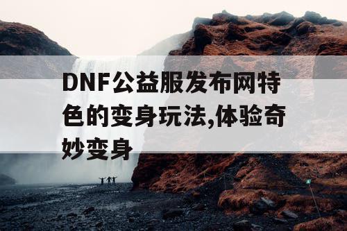DNF公益服发布网特色的变身玩法,体验奇妙变身 DNF公益服发布网特色的变身玩法,体验奇妙变身