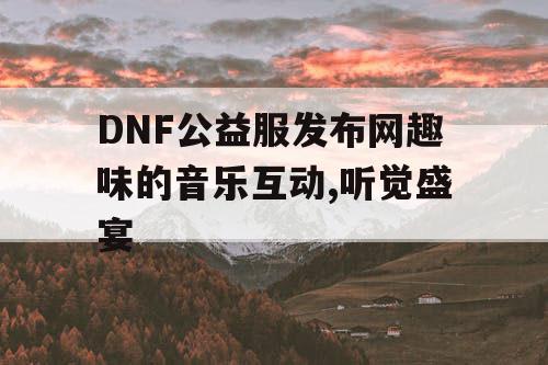 DNF公益服发布网趣味的音乐互动,听觉盛宴