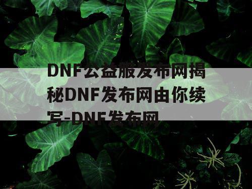 DNF公益服发布网揭秘DNF发布网由你续写-DNF发布网 DNF公益服发布网揭秘DNF发布网由你续写-DNF发布网
