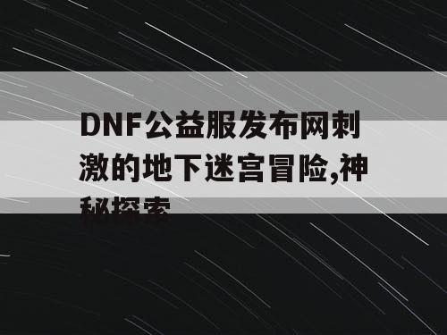 DNF公益服发布网刺激的地下迷宫冒险,神秘探索
