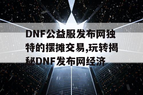 DNF公益服发布网独特的摆摊交易,玩转揭秘DNF发布网经济
