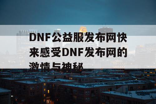 DNF公益服发布网快来感受DNF发布网的激情与神秘