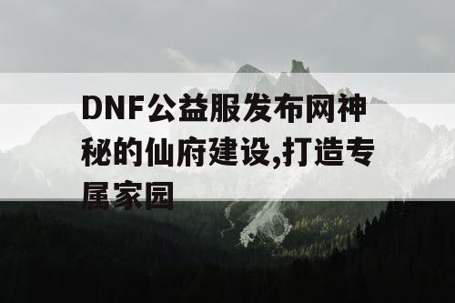 DNF公益服发布网神秘的仙府建设,打造专属家园
