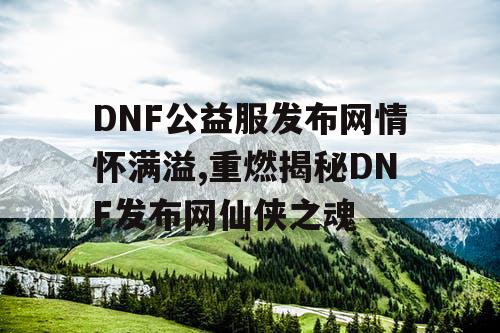 DNF公益服发布网情怀满溢,重燃揭秘DNF发布网仙侠之魂