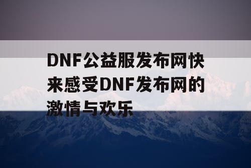 DNF公益服发布网快来感受DNF发布网的激情与欢乐