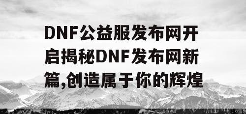 DNF公益服发布网开启揭秘DNF发布网新篇,创造属于你的辉煌