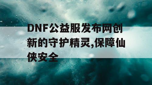 DNF公益服发布网创新的守护精灵,保障仙侠安全