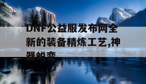 DNF公益服发布网全新的装备精炼工艺,神器蜕变 DNF公益服发布网全新的装备精炼工艺,神器蜕变