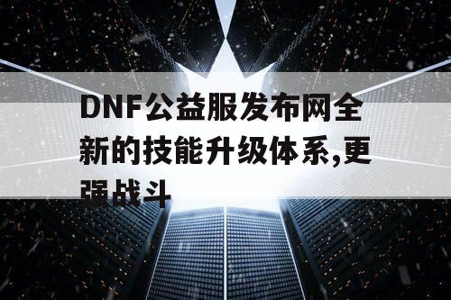 DNF公益服发布网全新的技能升级体系,更强战斗 DNF公益服发布网全新的技能升级体系,更强战斗
