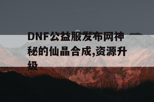 DNF公益服发布网神秘的仙晶合成,资源升级