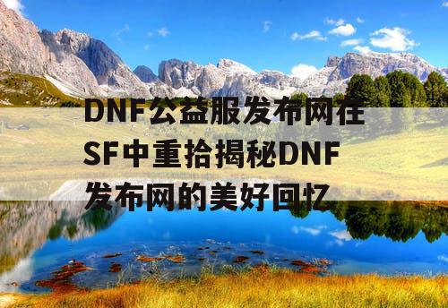 DNF公益服发布网在SF中重拾揭秘DNF发布网的美好回忆