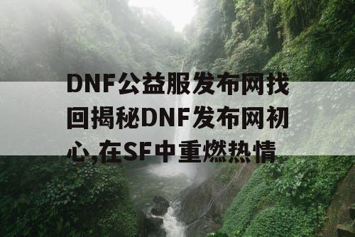 DNF公益服发布网找回揭秘DNF发布网初心,在SF中重燃热情
