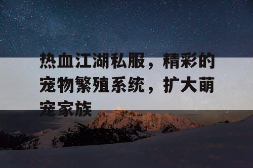 热血江湖私服，精彩的宠物繁殖系统，扩大萌宠家族