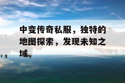 中变传奇私服，独特的地图探索，发现未知之域