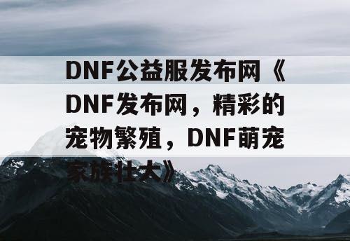 DNF公益服发布网《DNF发布网，精彩的宠物繁殖，DNF萌宠家族壮大》