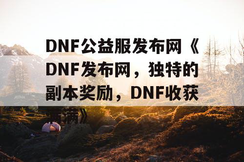 DNF公益服发布网《DNF发布网，独特的副本奖励，DNF收获满满》