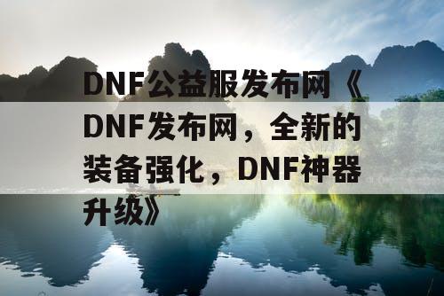 DNF公益服发布网《DNF发布网，全新的装备强化，DNF神器升级》