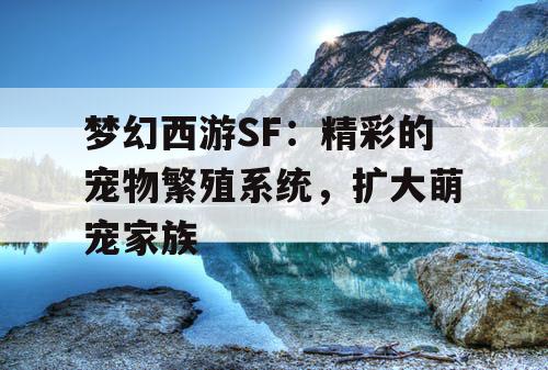 梦幻西游SF：精彩的宠物繁殖系统，扩大萌宠家族