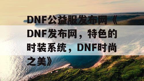 DNF公益服发布网《DNF发布网，特色的时装系统，DNF时尚之美》