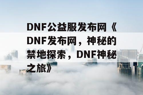 DNF公益服发布网《DNF发布网，神秘的禁地探索，DNF神秘之旅》