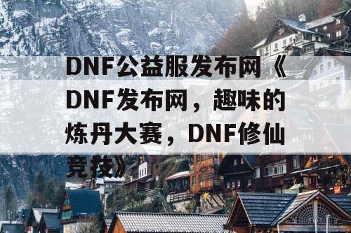 DNF公益服发布网《DNF发布网，趣味的炼丹大赛，DNF修仙竞技》