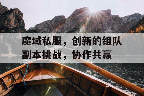 魔域私服，创新的组队副本挑战，协作共赢