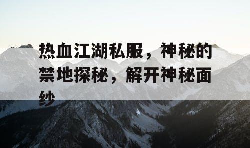 热血江湖私服，神秘的禁地探秘，解开神秘面纱