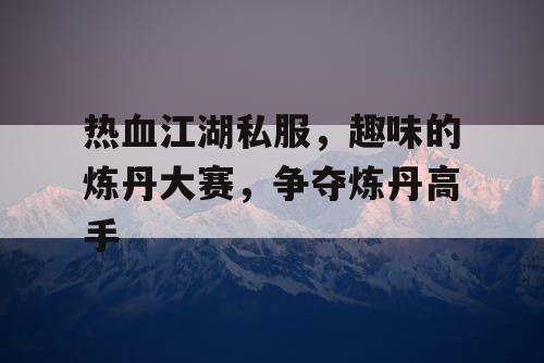热血江湖私服，趣味的炼丹大赛，争夺炼丹高手