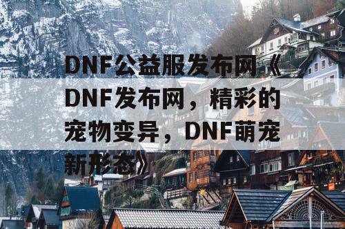 DNF公益服发布网《DNF发布网，精彩的宠物变异，DNF萌宠新形态》