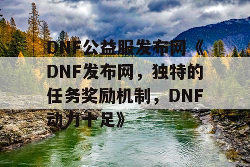 DNF公益服发布网《DNF发布网，独特的任务奖励机制，DNF动力十足》