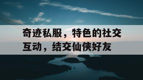 奇迹私服，特色的社交互动，结交仙侠好友