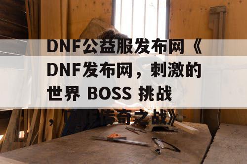 DNF公益服发布网《DNF发布网，刺激的世界 BOSS 挑战，DNF传奇之战》