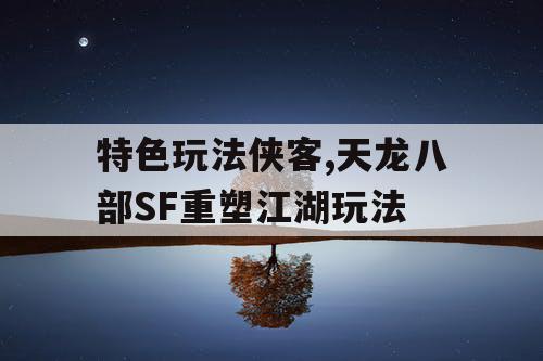 特色玩法侠客,天龙八部SF重塑江湖玩法