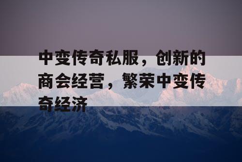 中变传奇私服，创新的商会经营，繁荣中变传奇经济