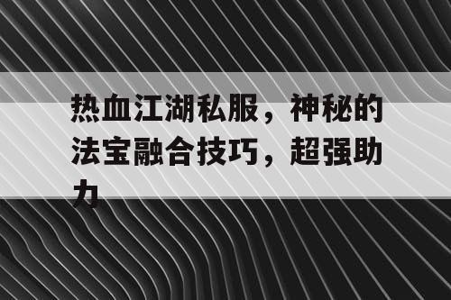 热血江湖私服，神秘的法宝融合技巧，超强助力