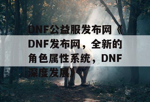 DNF公益服发布网《DNF发布网，全新的角色属性系统，DNF深度发展》