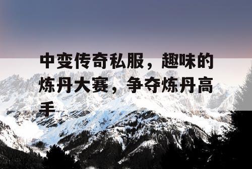 中变传奇私服，趣味的炼丹大赛，争夺炼丹高手