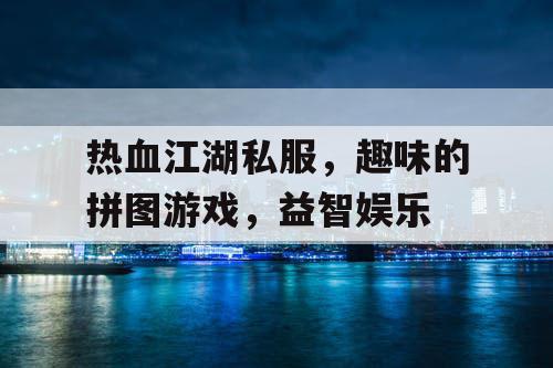 热血江湖私服,趣味的拼图游戏,益智娱乐 热血江湖私服,趣味的拼图游戏,益智娱乐