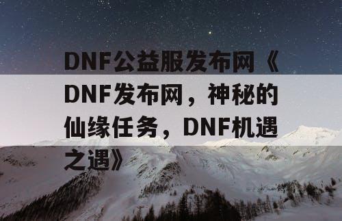DNF公益服发布网《DNF发布网，神秘的仙缘任务，DNF机遇之遇》