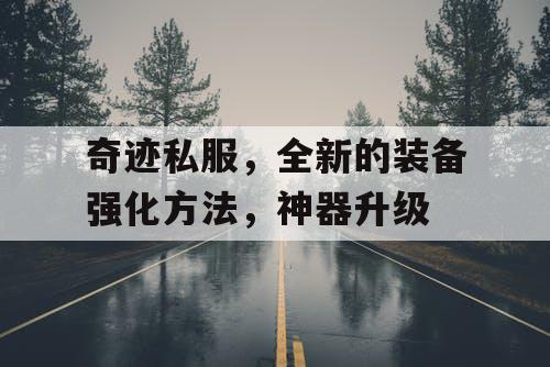 奇迹私服,全新的装备强化方法,神器升级 奇迹私服,全新的装备强化方法,神器升级